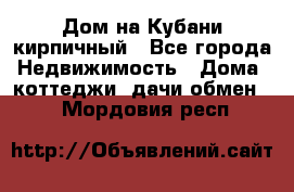 Дом на Кубани кирпичный - Все города Недвижимость » Дома, коттеджи, дачи обмен   . Мордовия респ.